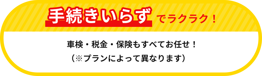 手続きいらずでラクラク!車検・税金・保険もすべてお任せ!(※プランによって異なります)