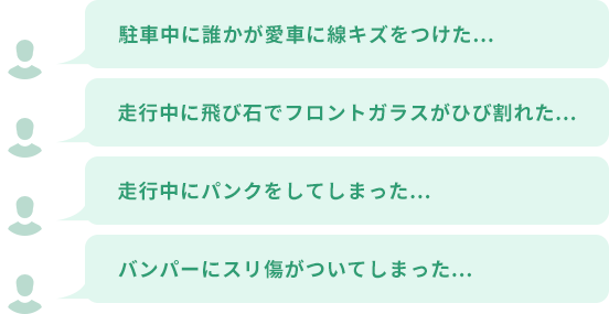 駐車中に誰かが愛車に線キズをつけた、走行中に飛び石でフロントガラスがひび割れた、走行中にパンクをしてしまった、バンパーにスリ傷がついてしまった